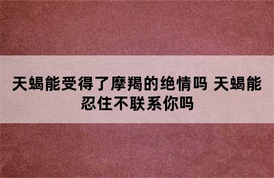 天蝎能受得了摩羯的绝情吗 天蝎能忍住不联系你吗